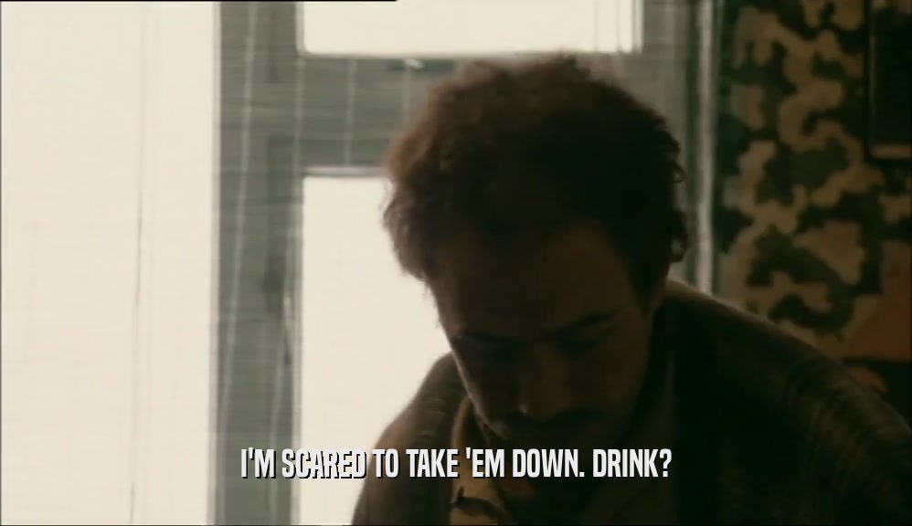 I'M SCARED TO TAKE 'EM DOWN. DRINK?  
