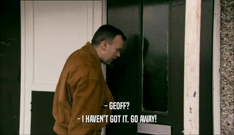 - GEOFF? - I HAVEN'T GOT IT. GO AWAY! 
