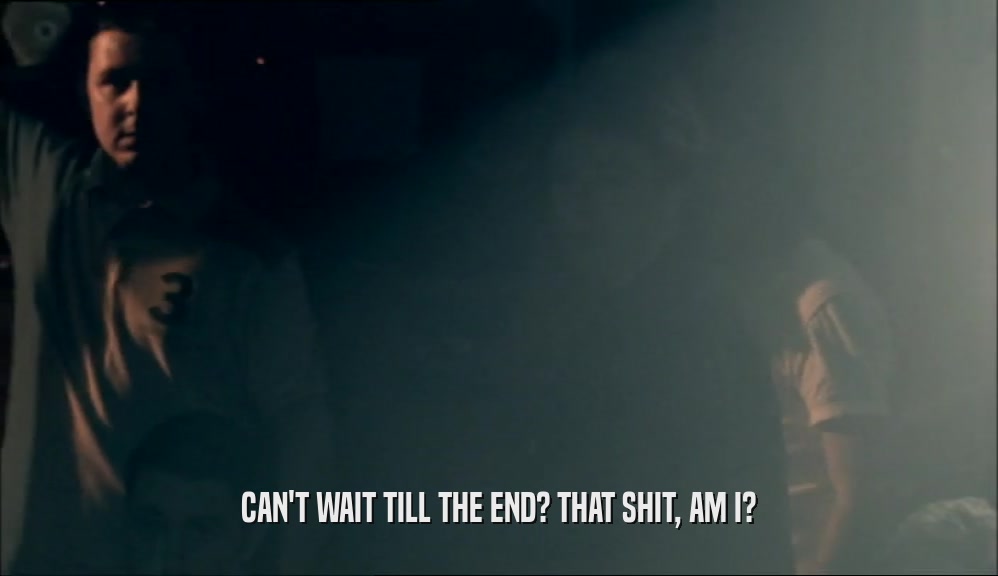 CAN'T WAIT TILL THE END? THAT SHIT, AM I?  