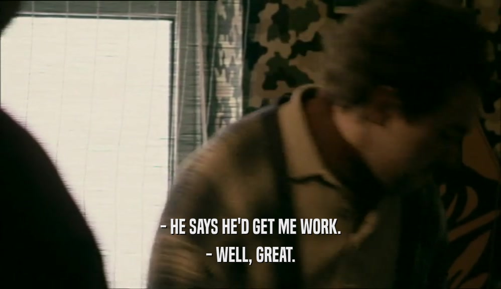 - HE SAYS HE'D GET ME WORK. - WELL, GREAT. 