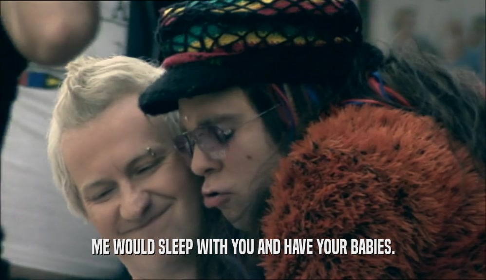 ME WOULD SLEEP WITH YOU AND HAVE YOUR BABIES.  