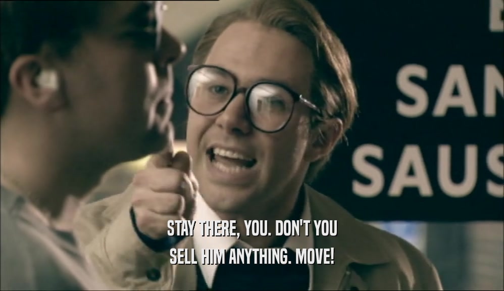 STAY THERE, YOU. DON'T YOU SELL HIM ANYTHING. MOVE! 