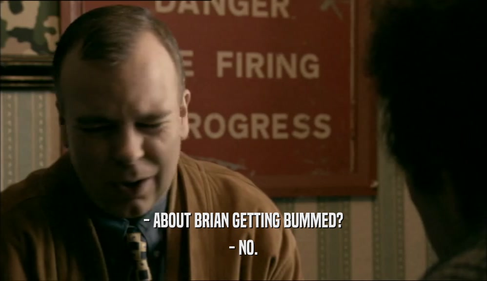 - ABOUT BRIAN GETTING BUMMED?
 - NO.
 