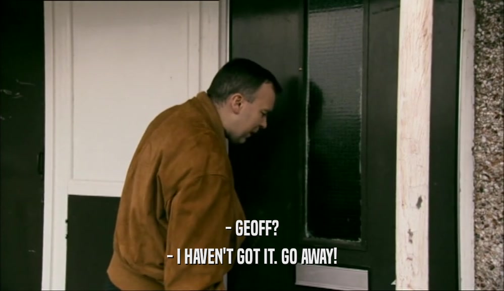 - GEOFF? - I HAVEN'T GOT IT. GO AWAY! 