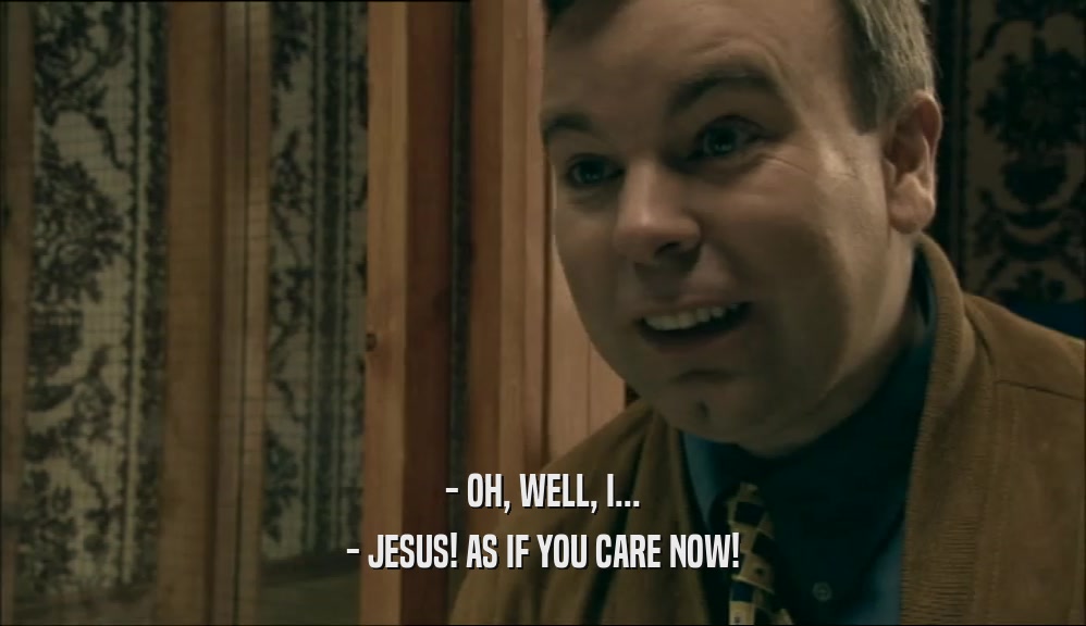 - OH, WELL, I...
 - JESUS! AS IF YOU CARE NOW!
 