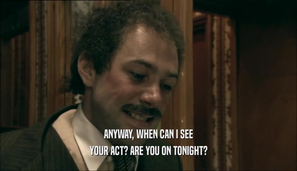 ANYWAY, WHEN CAN I SEE YOUR ACT? ARE YOU ON TONIGHT? 