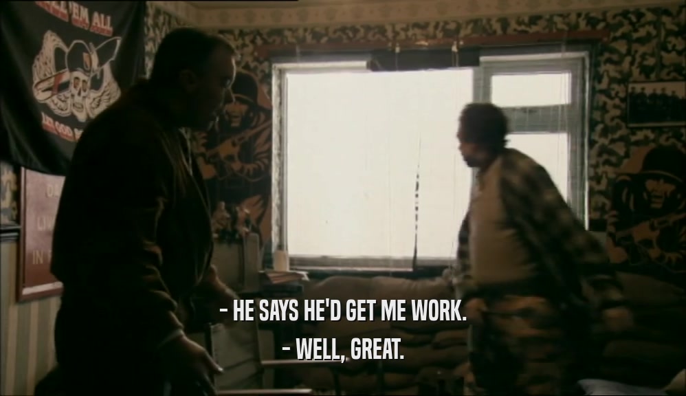 - HE SAYS HE'D GET ME WORK. - WELL, GREAT. 