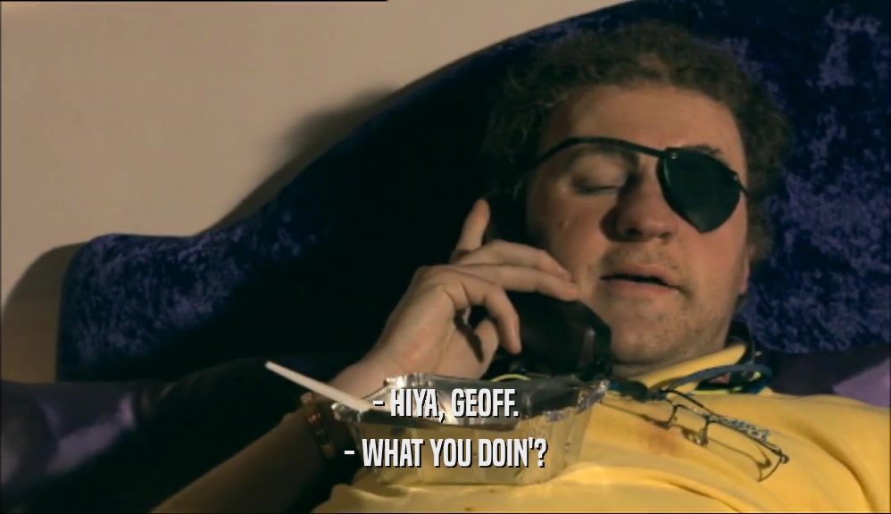 - HIYA, GEOFF.
 - WHAT YOU DOIN'?
 