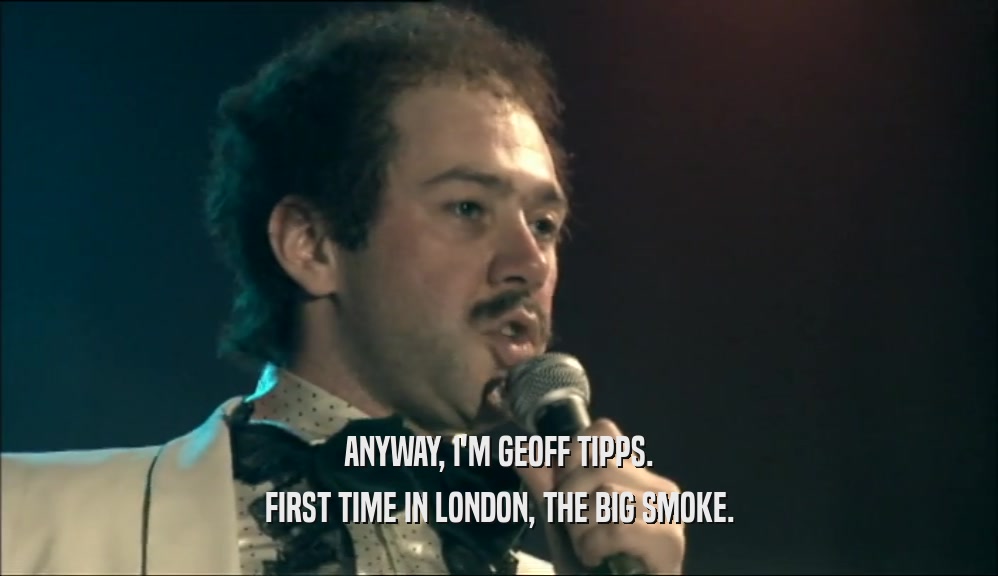 ANYWAY, I'M GEOFF TIPPS.
 FIRST TIME IN LONDON, THE BIG SMOKE.
 
