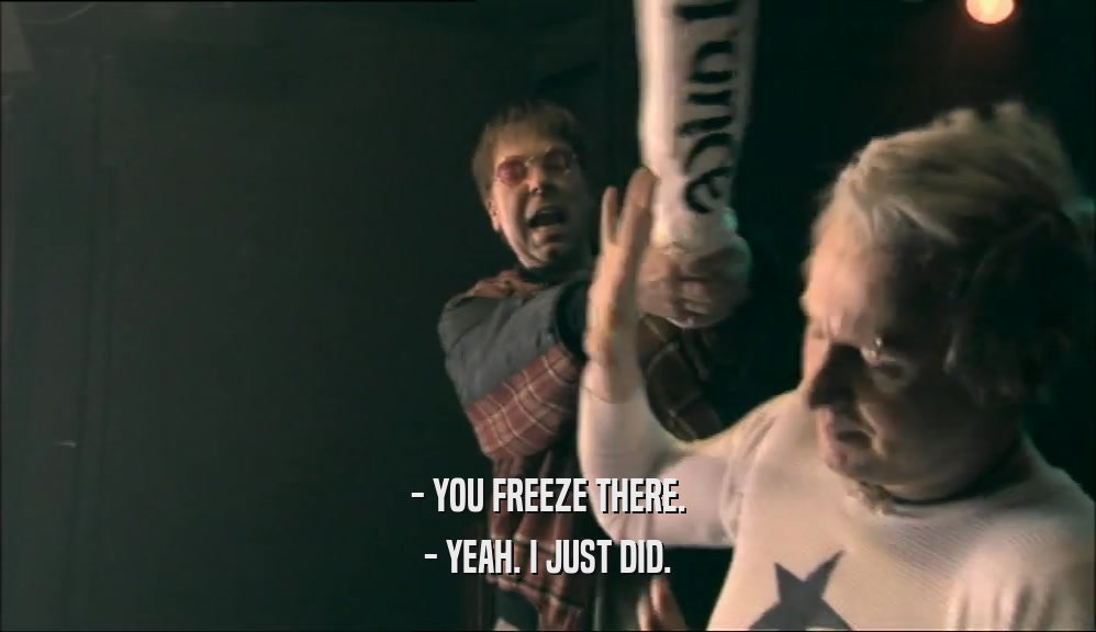 - YOU FREEZE THERE. - YEAH. I JUST DID. 