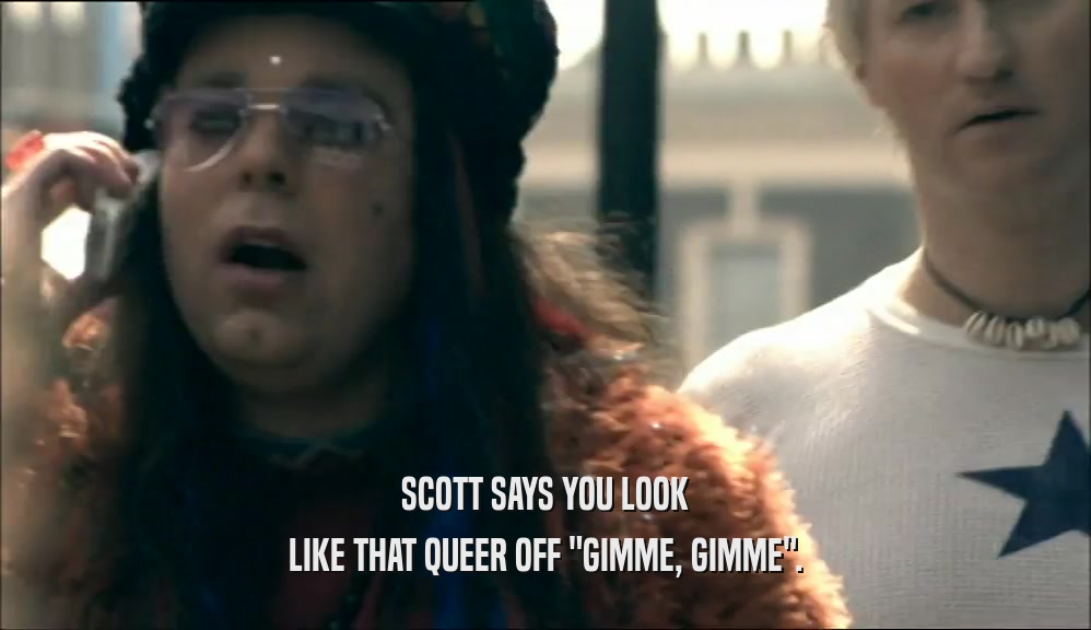 SCOTT SAYS YOU LOOK
 LIKE THAT QUEER OFF 