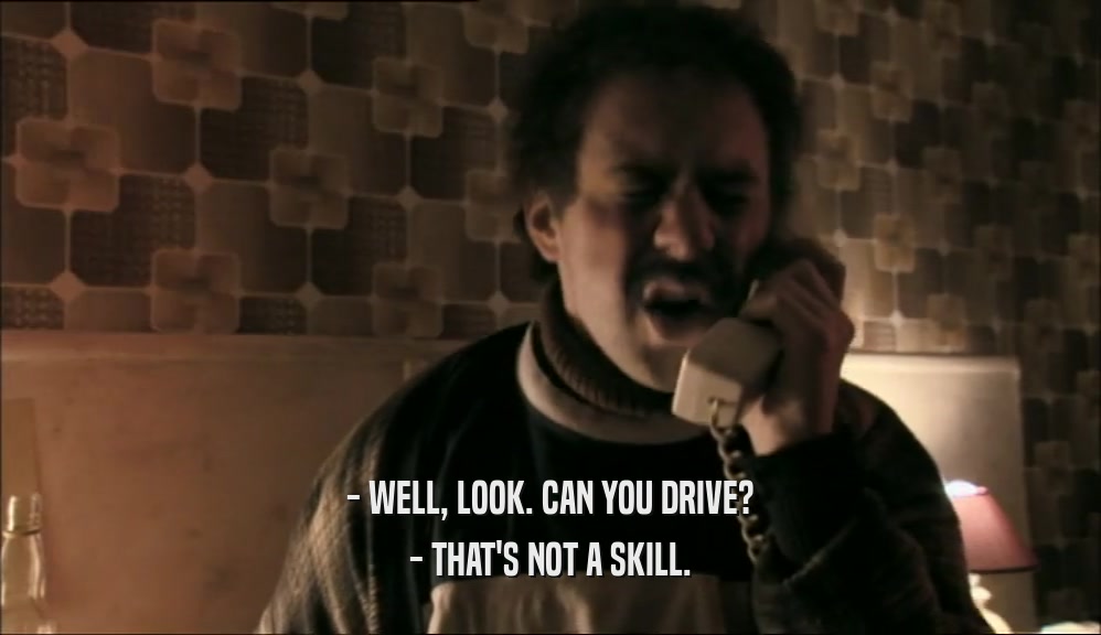 - WELL, LOOK. CAN YOU DRIVE?
 - THAT'S NOT A SKILL.
 
