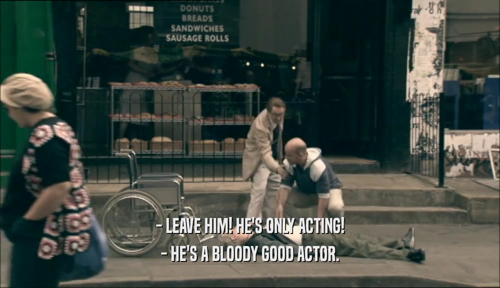 - LEAVE HIM! HE'S ONLY ACTING! - HE'S A BLOODY GOOD ACTOR. 