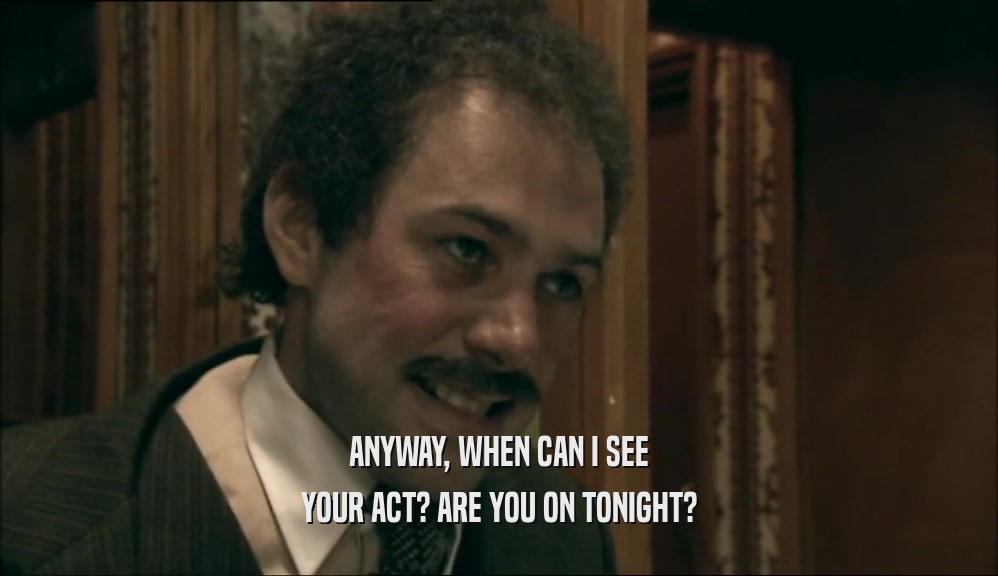 ANYWAY, WHEN CAN I SEE YOUR ACT? ARE YOU ON TONIGHT? 