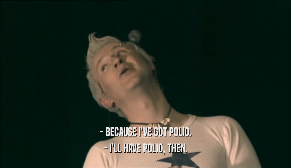 - BECAUSE I'VE GOT POLIO. - I'LL HAVE POLIO, THEN. 