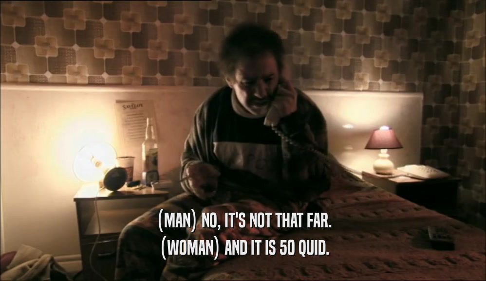 (MAN) NO, IT'S NOT THAT FAR. (WOMAN) AND IT IS 50 QUID. 
