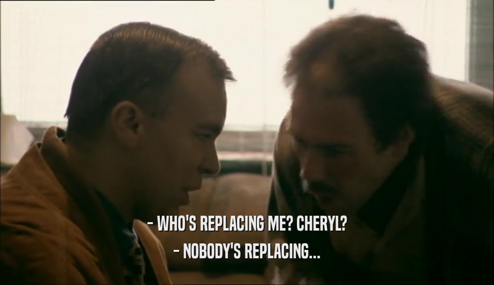 - WHO'S REPLACING ME? CHERYL? - NOBODY'S REPLACING... 