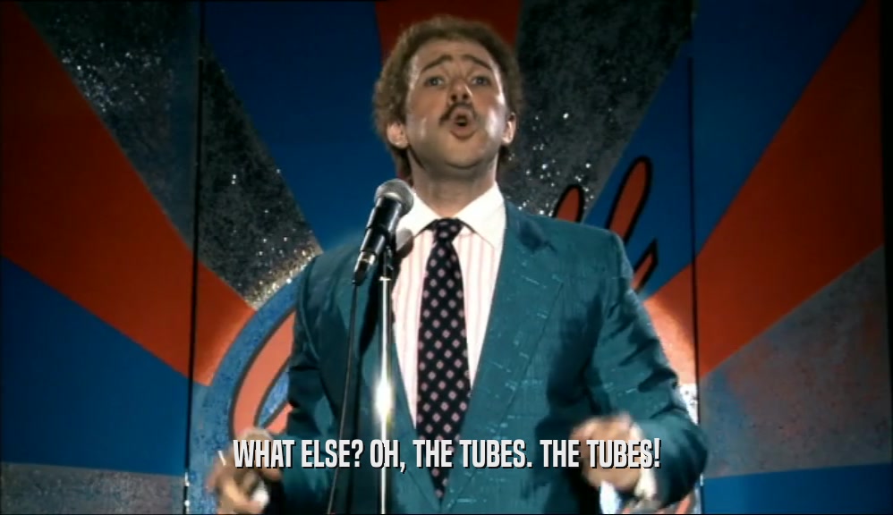 WHAT ELSE? OH, THE TUBES. THE TUBES!
  