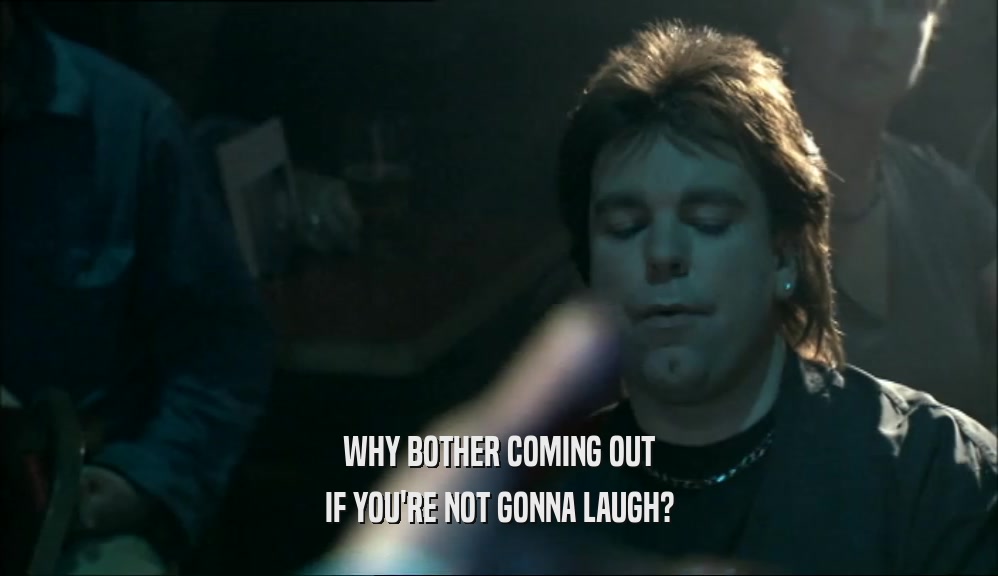 WHY BOTHER COMING OUT IF YOU'RE NOT GONNA LAUGH? 