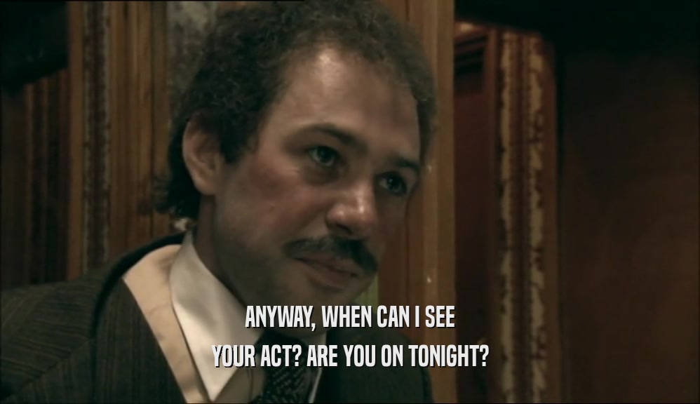 ANYWAY, WHEN CAN I SEE YOUR ACT? ARE YOU ON TONIGHT? 