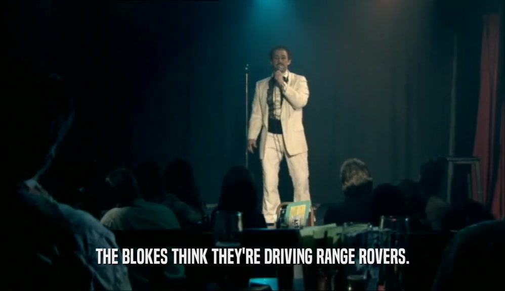 THE BLOKES THINK THEY'RE DRIVING RANGE ROVERS.  