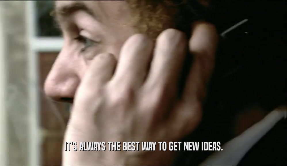 IT'S ALWAYS THE BEST WAY TO GET NEW IDEAS.  