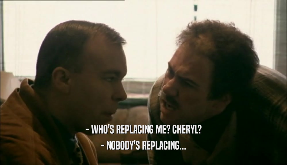 - WHO'S REPLACING ME? CHERYL? - NOBODY'S REPLACING... 