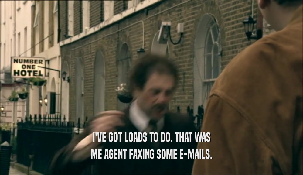 I'VE GOT LOADS TO DO. THAT WAS ME AGENT FAXING SOME E-MAILS. 