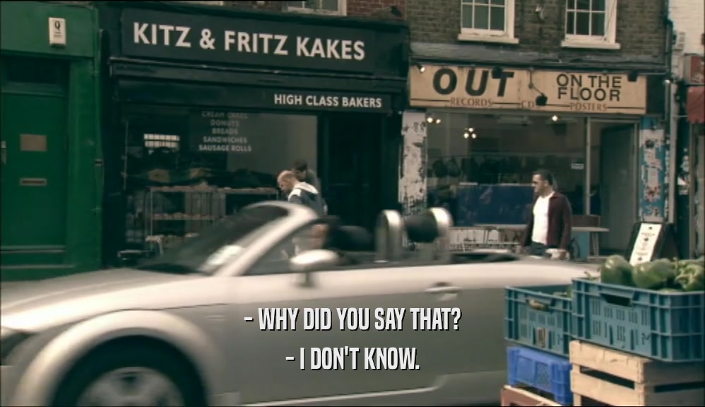 - WHY DID YOU SAY THAT? - I DON'T KNOW. 