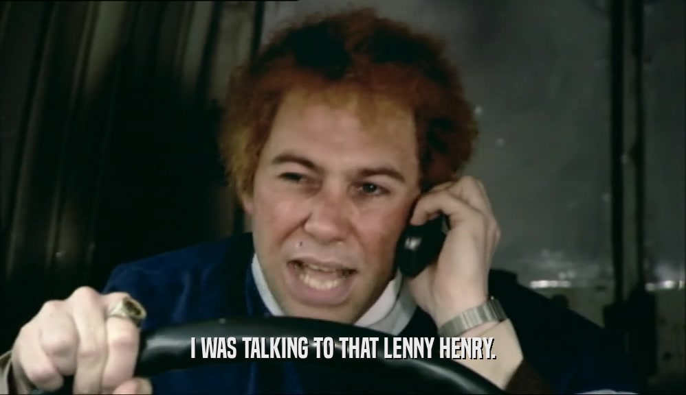 I WAS TALKING TO THAT LENNY HENRY.  