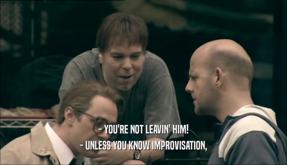 - YOU'RE NOT LEAVIN' HIM! - UNLESS YOU KNOW IMPROVISATION, 