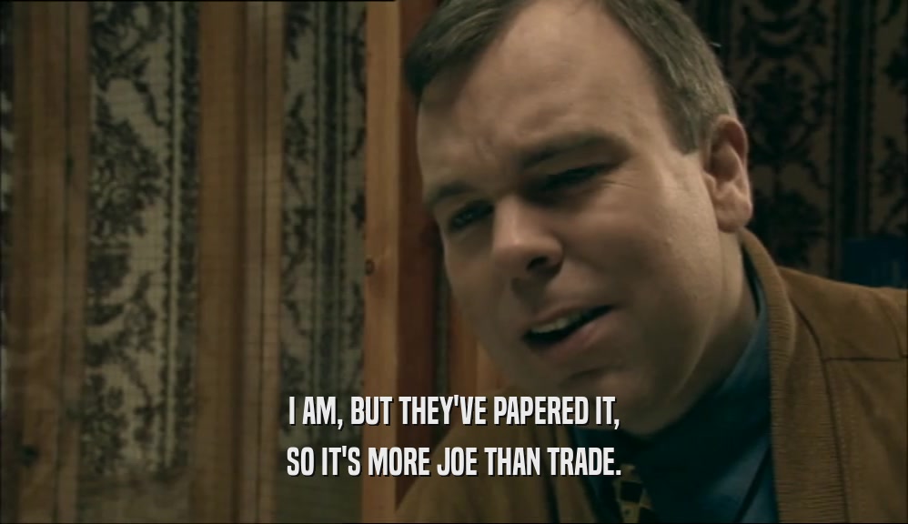 I AM, BUT THEY'VE PAPERED IT, SO IT'S MORE JOE THAN TRADE. 