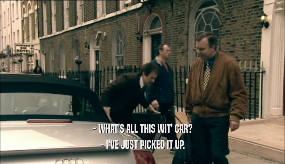- WHAT'S ALL THIS WIT' CAR? - I'VE JUST PICKED IT UP. 