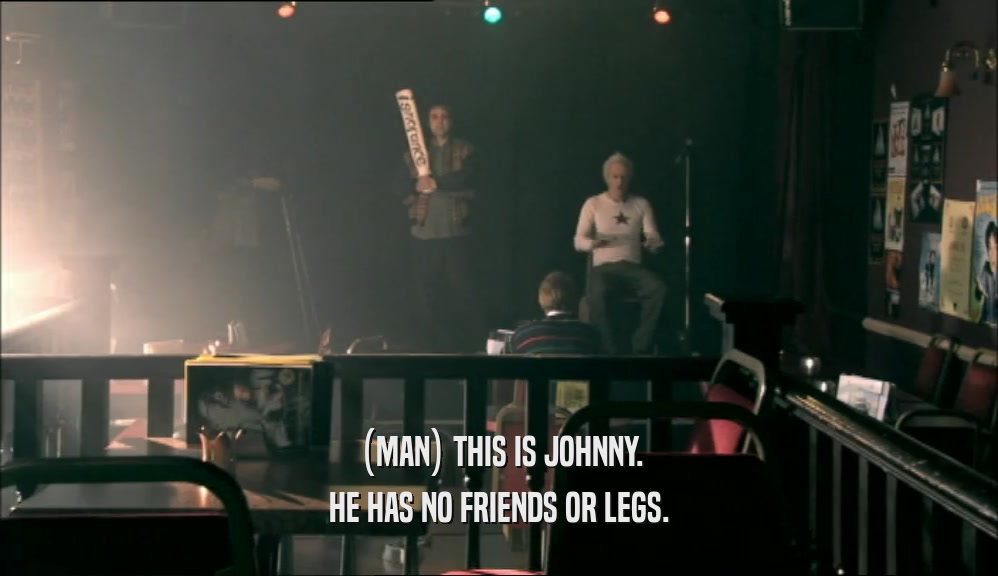 (MAN) THIS IS JOHNNY.
 HE HAS NO FRIENDS OR LEGS.
 