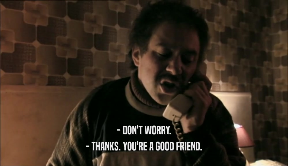 - DON'T WORRY.
 - THANKS. YOU'RE A GOOD FRIEND.
 