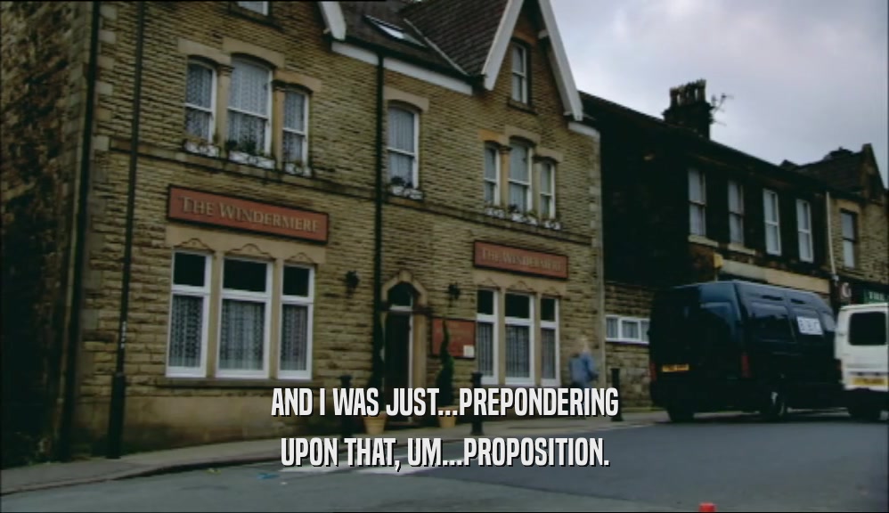 AND I WAS JUST...PREPONDERING UPON THAT, UM...PROPOSITION. 