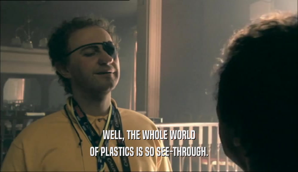 WELL, THE WHOLE WORLD OF PLASTICS IS SO SEE-THROUGH. 