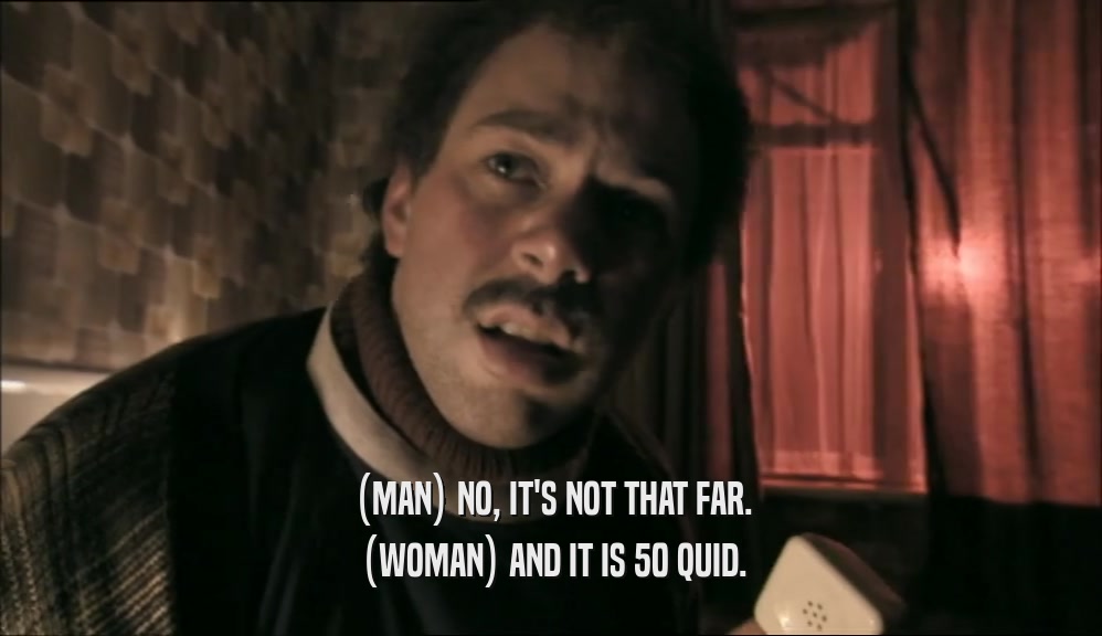 (MAN) NO, IT'S NOT THAT FAR. (WOMAN) AND IT IS 50 QUID. 