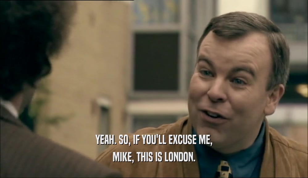 YEAH. SO, IF YOU'LL EXCUSE ME, MIKE, THIS IS LONDON. 