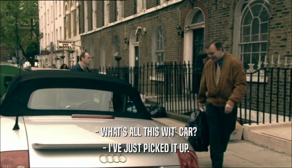 - WHAT'S ALL THIS WIT' CAR? - I'VE JUST PICKED IT UP. 