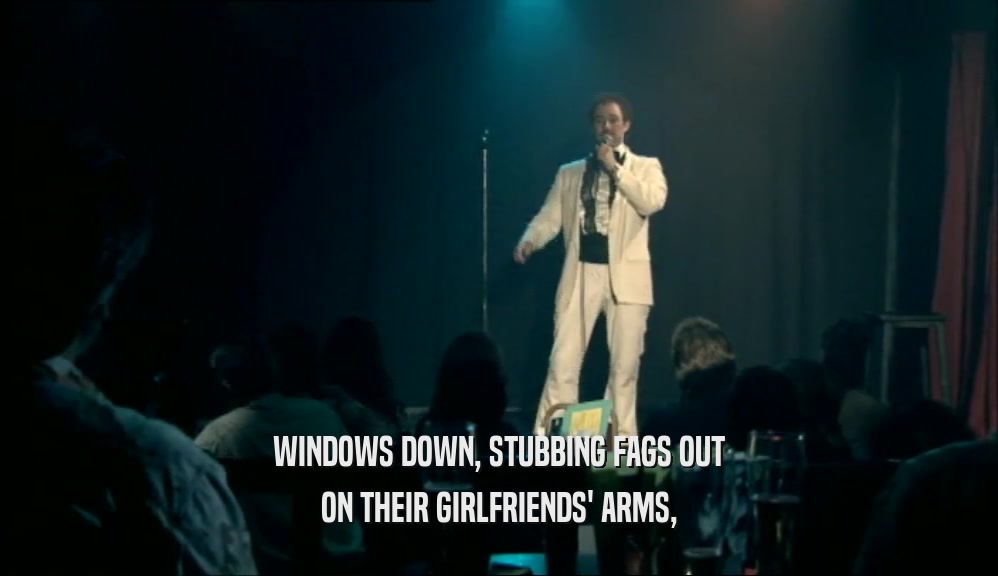 WINDOWS DOWN, STUBBING FAGS OUT ON THEIR GIRLFRIENDS' ARMS, 