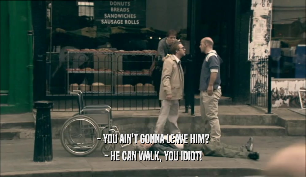 - YOU AIN'T GONNA LEAVE HIM? - HE CAN WALK, YOU IDIOT! 