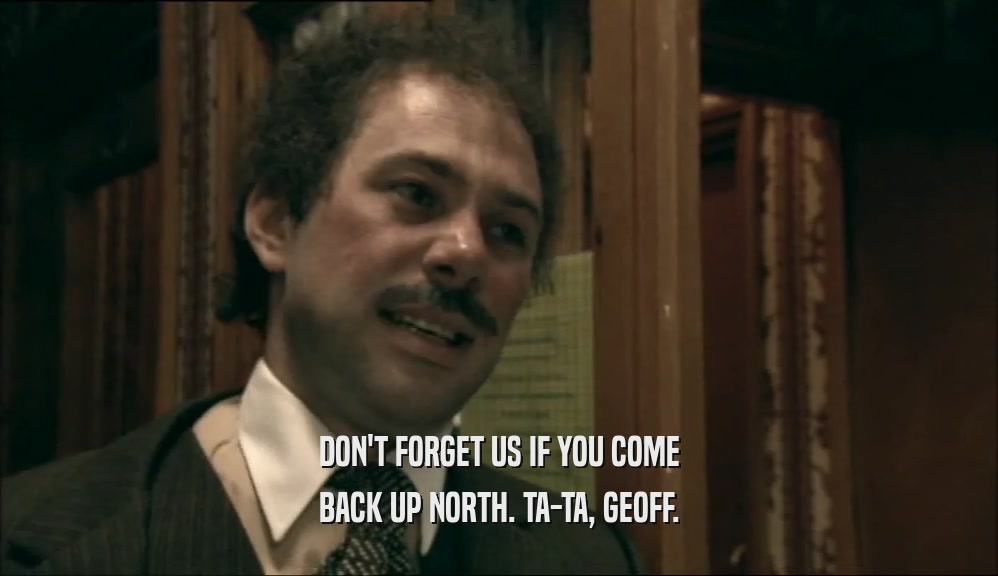 DON'T FORGET US IF YOU COME
 BACK UP NORTH. TA-TA, GEOFF.
 