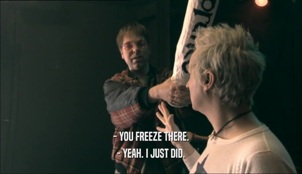 - YOU FREEZE THERE. - YEAH. I JUST DID. 