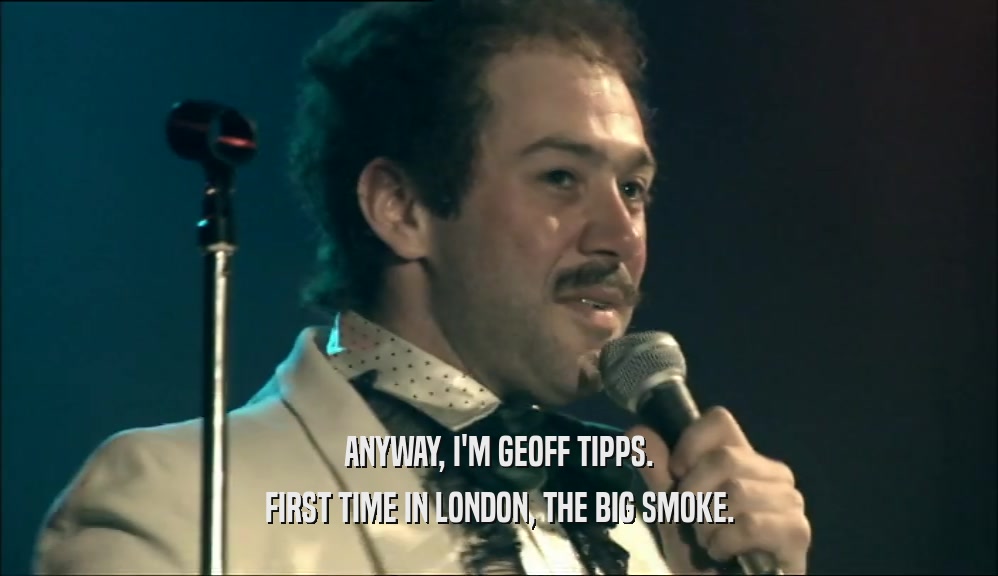 ANYWAY, I'M GEOFF TIPPS. FIRST TIME IN LONDON, THE BIG SMOKE. 