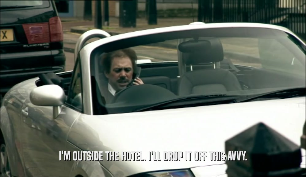 I'M OUTSIDE THE HOTEL. I'LL DROP IT OFF THIS AVVY.  