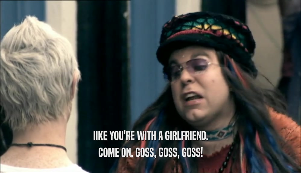 IIKE YOU'RE WITH A GIRLFRIEND. COME ON. GOSS, GOSS, GOSS! 