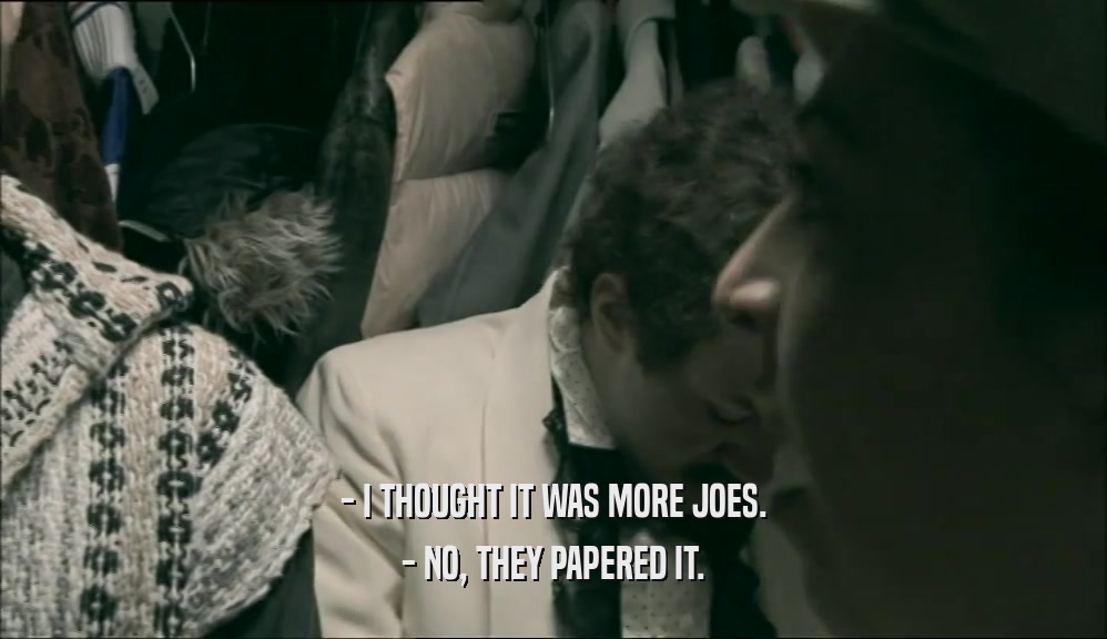- I THOUGHT IT WAS MORE JOES. - NO, THEY PAPERED IT. 
