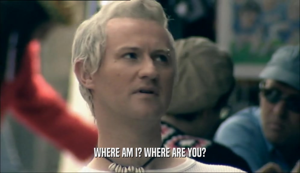 WHERE AM I? WHERE ARE YOU?  