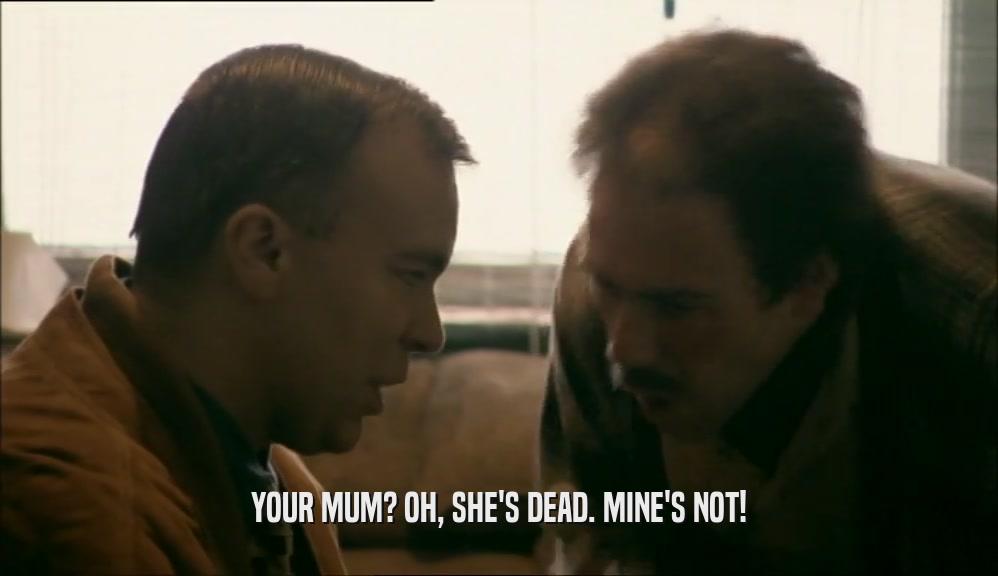 YOUR MUM? OH, SHE'S DEAD. MINE'S NOT!  